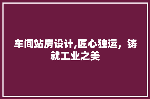 车间站房设计,匠心独运，铸就工业之美