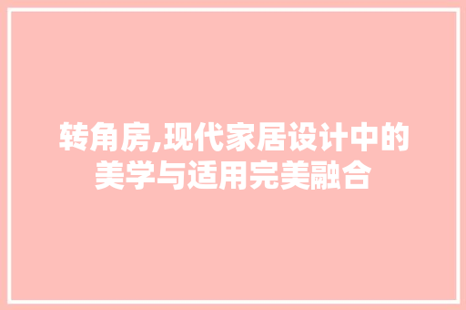 转角房,现代家居设计中的美学与适用完美融合