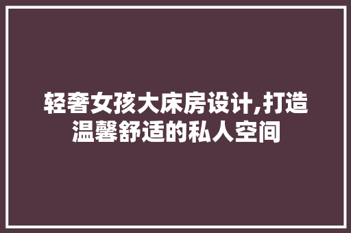 轻奢女孩大床房设计,打造温馨舒适的私人空间