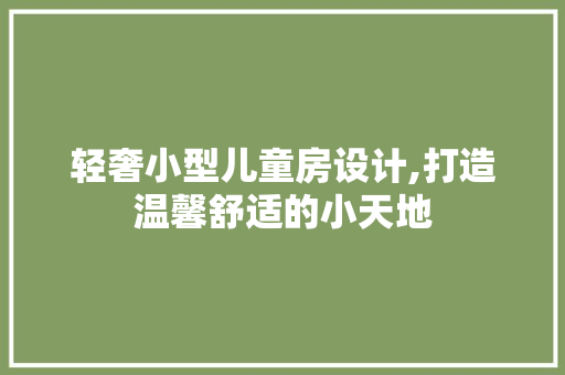 轻奢小型儿童房设计,打造温馨舒适的小天地