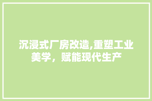 沉浸式厂房改造,重塑工业美学，赋能现代生产