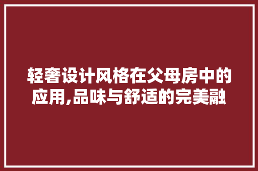 轻奢设计风格在父母房中的应用,品味与舒适的完美融合