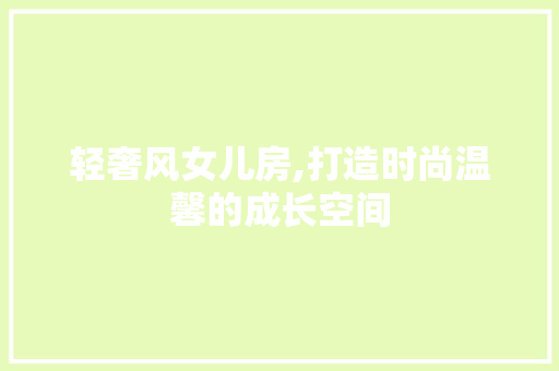 轻奢风女儿房,打造时尚温馨的成长空间