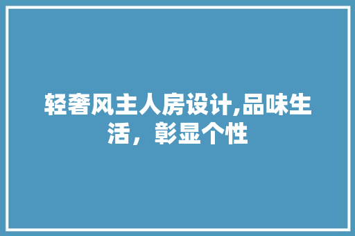 轻奢风主人房设计,品味生活，彰显个性