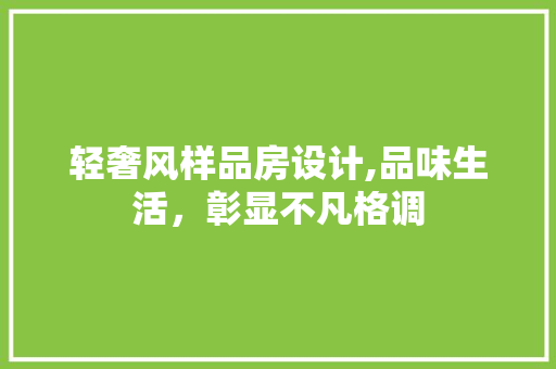 轻奢风样品房设计,品味生活，彰显不凡格调