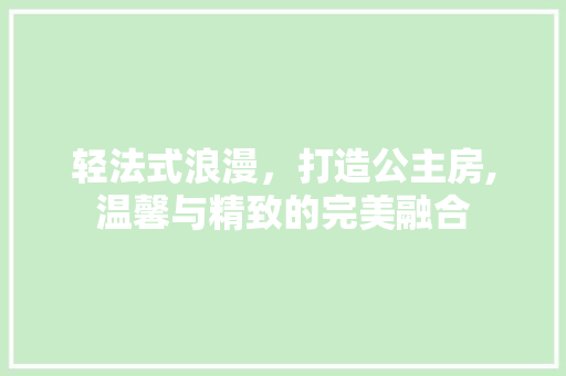 轻法式浪漫，打造公主房,温馨与精致的完美融合