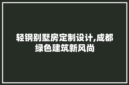 轻钢别墅房定制设计,成都绿色建筑新风尚