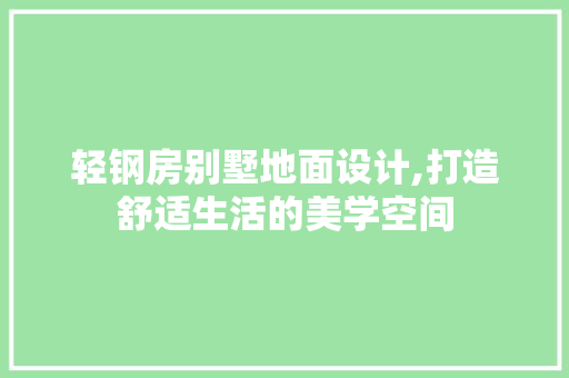 轻钢房别墅地面设计,打造舒适生活的美学空间