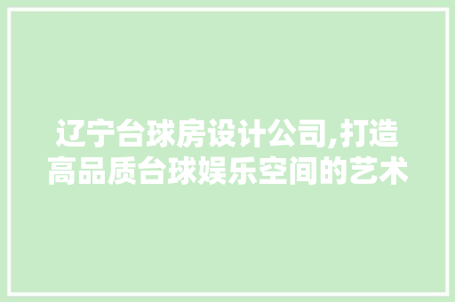 辽宁台球房设计公司,打造高品质台球娱乐空间的艺术匠心
