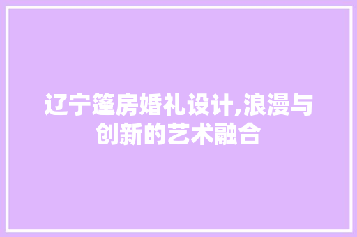 辽宁篷房婚礼设计,浪漫与创新的艺术融合
