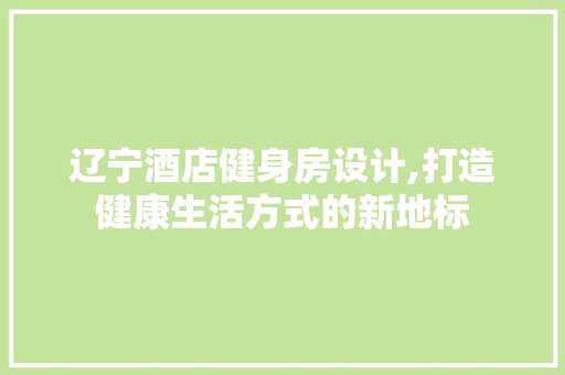 辽宁酒店健身房设计,打造健康生活方式的新地标