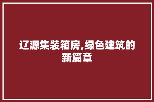 辽源集装箱房,绿色建筑的新篇章