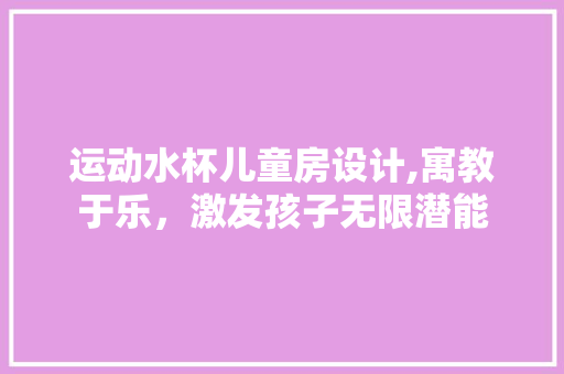 运动水杯儿童房设计,寓教于乐，激发孩子无限潜能