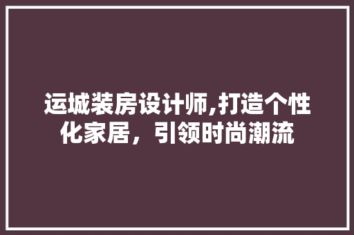 运城装房设计师,打造个性化家居，引领时尚潮流