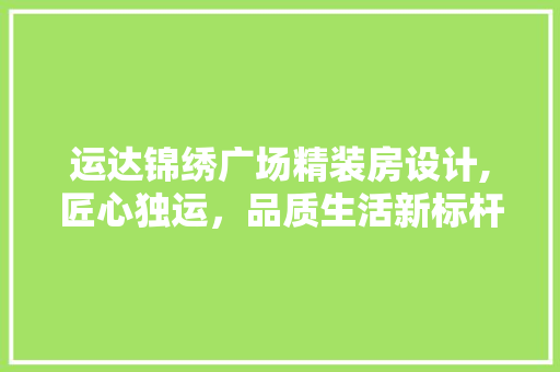 运达锦绣广场精装房设计,匠心独运，品质生活新标杆