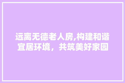 远离无德老人房,构建和谐宜居环境，共筑美好家园