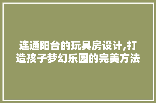 连通阳台的玩具房设计,打造孩子梦幻乐园的完美方法