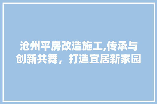 沧州平房改造施工,传承与创新共舞，打造宜居新家园