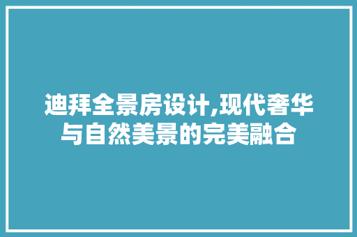 迪拜全景房设计,现代奢华与自然美景的完美融合