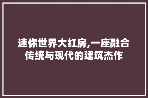 迷你世界大红房,一座融合传统与现代的建筑杰作