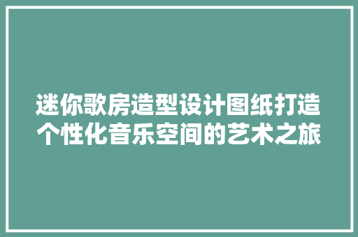 迷你歌房造型设计图纸打造个性化音乐空间的艺术之旅