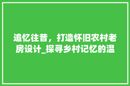 追忆往昔，打造怀旧农村老房设计_探寻乡村记忆的温馨家园