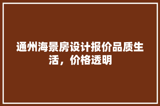 通州海景房设计报价品质生活，价格透明