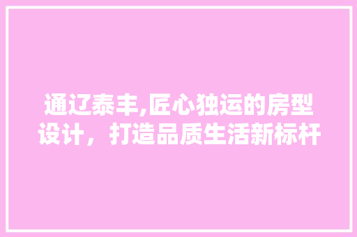通辽泰丰,匠心独运的房型设计，打造品质生活新标杆