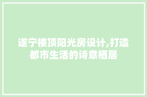 遂宁楼顶阳光房设计,打造都市生活的诗意栖居