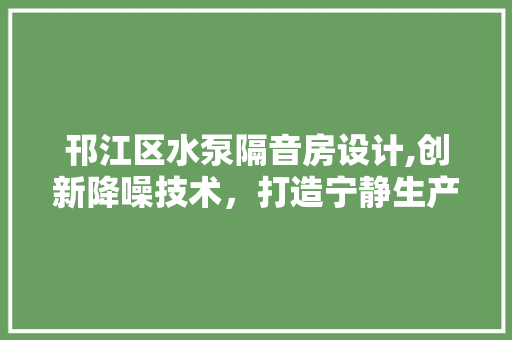 邗江区水泵隔音房设计,创新降噪技术，打造宁静生产环境