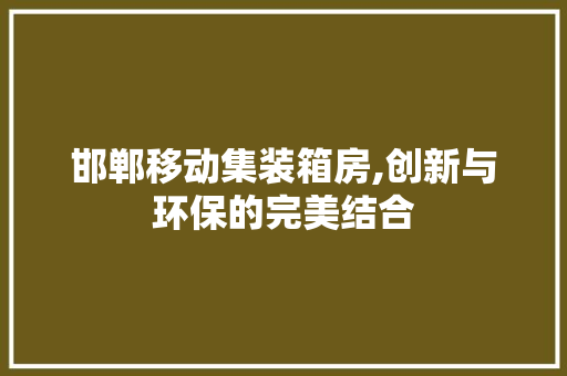 邯郸移动集装箱房,创新与环保的完美结合