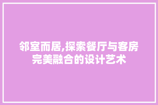 邻室而居,探索餐厅与客房完美融合的设计艺术
