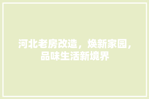河北老房改造，焕新家园，品味生活新境界