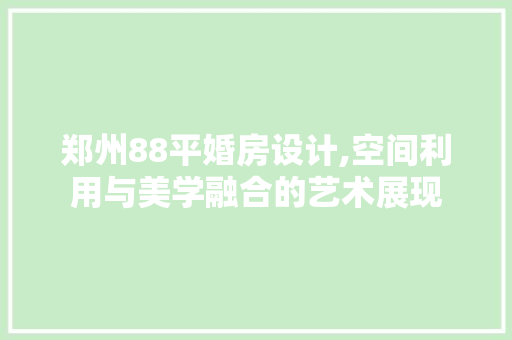 郑州88平婚房设计,空间利用与美学融合的艺术展现