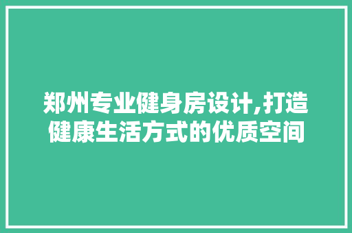 郑州专业健身房设计,打造健康生活方式的优质空间