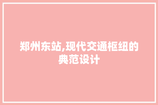 郑州东站,现代交通枢纽的典范设计