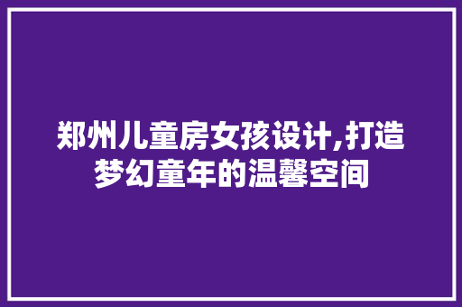 郑州儿童房女孩设计,打造梦幻童年的温馨空间