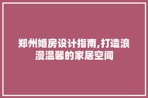 郑州婚房设计指南,打造浪漫温馨的家居空间