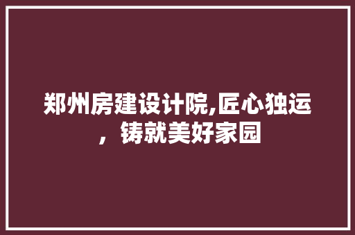 郑州房建设计院,匠心独运，铸就美好家园