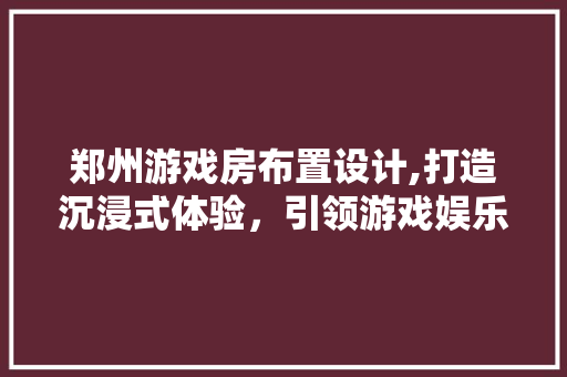郑州游戏房布置设计,打造沉浸式体验，引领游戏娱乐新风尚