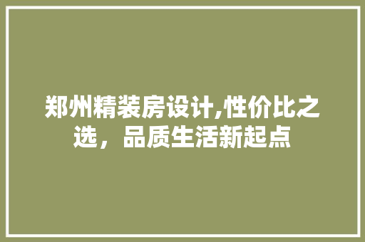 郑州精装房设计,性价比之选，品质生活新起点