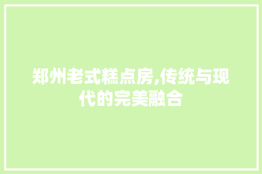 郑州老式糕点房,传统与现代的完美融合