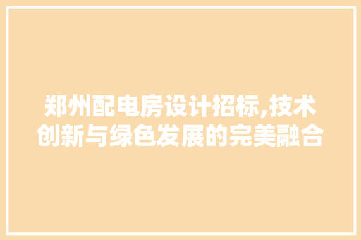 郑州配电房设计招标,技术创新与绿色发展的完美融合
