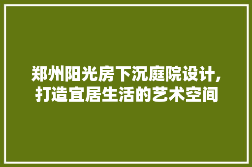 郑州阳光房下沉庭院设计,打造宜居生活的艺术空间