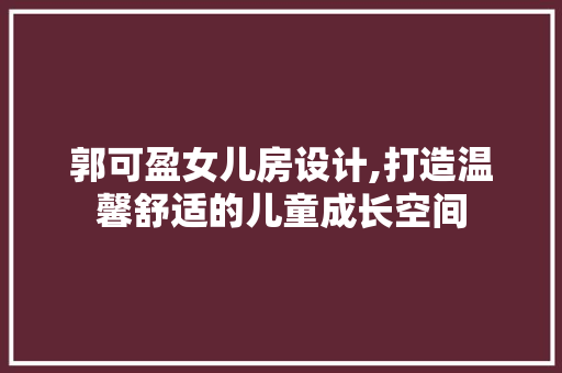 郭可盈女儿房设计,打造温馨舒适的儿童成长空间
