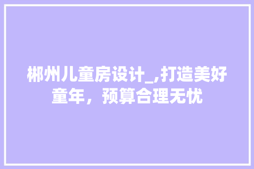 郴州儿童房设计_,打造美好童年，预算合理无忧