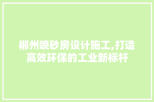 郴州喷砂房设计施工,打造高效环保的工业新标杆