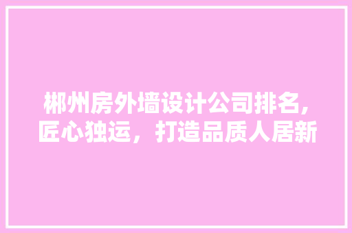 郴州房外墙设计公司排名,匠心独运，打造品质人居新篇章