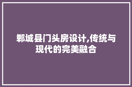 郸城县门头房设计,传统与现代的完美融合