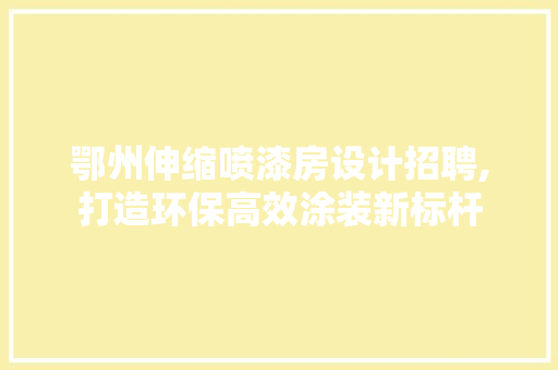 鄂州伸缩喷漆房设计招聘,打造环保高效涂装新标杆